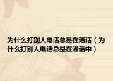 為什么打別人電話總是在通話（為什么打別人電話總是在通話中）