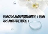 抖音怎么給賬號(hào)添加標(biāo)簽（抖音怎么給賬號(hào)打標(biāo)簽）