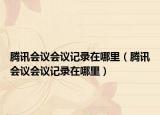騰訊會(huì)議會(huì)議記錄在哪里（騰訊會(huì)議會(huì)議記錄在哪里）