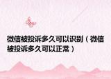 微信被投訴多久可以識別（微信被投訴多久可以正常）