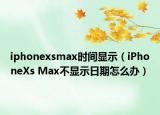 iphonexsmax時間顯示（iPhoneXs Max不顯示日期怎么辦）