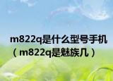 m822q是什么型號手機（m822q是魅族幾）