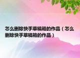 怎么刪除快手草稿箱的作品（怎么刪除快手草稿箱的作品）