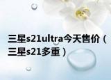 三星s21ultra今天售價（三星s21多重）