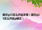 戴爾g15怎么開啟殺毒（戴爾g15怎么開啟g模式）