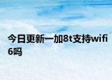 今日更新一加8t支持wifi6嗎