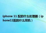 iphone 11 配的什么處理器（iphone11配的什么耳機）