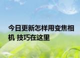 今日更新怎樣用變焦相機(jī) 技巧在這里