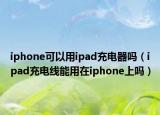 iphone可以用ipad充電器嗎（ipad充電線能用在iphone上嗎）