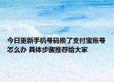 今日更新手機號碼換了支付寶賬號怎么辦 具體步驟推薦給大家