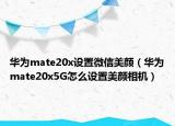 華為mate20x設(shè)置微信美顏（華為mate20x5G怎么設(shè)置美顏相機(jī)）