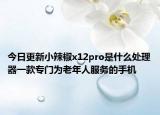 今日更新小辣椒x12pro是什么處理器一款專門為老年人服務(wù)的手機(jī)