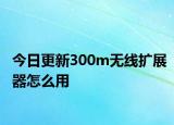 今日更新300m無線擴(kuò)展器怎么用