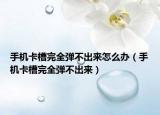 手機卡槽完全彈不出來怎么辦（手機卡槽完全彈不出來）