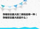 存儲(chǔ)容量最大的二維碼是哪一種（存儲(chǔ)容量最大的是什么）