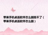 蘋果手機桌面軟件怎么刪除不了（蘋果手機桌面軟件怎么刪）