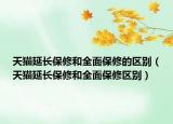 天貓延長保修和全面保修的區(qū)別（天貓延長保修和全面保修區(qū)別）