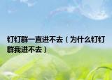 釘釘群一直進(jìn)不去（為什么釘釘群我進(jìn)不去）