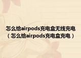 怎么給airpods充電盒無(wú)線充電（怎么給airpods充電盒充電）