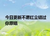 今日更新不愿紅塵錯(cuò)過你原唱