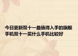 今日更新雙十一最值得入手的旗艦手機(jī)雙十一買(mǎi)什么手機(jī)比較好