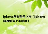 iphone所有型號(hào)上市（iphone所有型號(hào)上市順序）