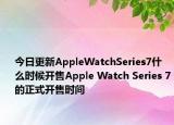 今日更新AppleWatchSeries7什么時(shí)候開售Apple Watch Series 7的正式開售時(shí)間