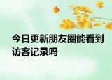 今日更新朋友圈能看到訪客記錄嗎