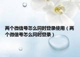 兩個微信號怎么同時登錄使用（兩個微信號怎么同時登錄）