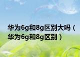 華為6g和8g區(qū)別大嗎（華為6g和8g區(qū)別）