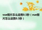 vue照片怎么設(shè)置0.5秒（vue照片怎么設(shè)置0.5秒）