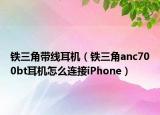 鐵三角帶線耳機(jī)（鐵三角anc700bt耳機(jī)怎么連接iPhone）