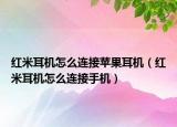 紅米耳機(jī)怎么連接蘋果耳機(jī)（紅米耳機(jī)怎么連接手機(jī)）