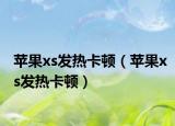 蘋果xs發(fā)熱卡頓（蘋果xs發(fā)熱卡頓）