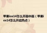 蘋果ios14怎么開畫中畫（蘋果ios14怎么開啟熱點(diǎn)）