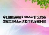 今日更新榮耀X30Max什么發(fā)布榮耀X30Max這款手機發(fā)布時間