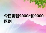今日更新9000e和9000區(qū)別