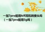 一加7pro能用hifi耳機轉(zhuǎn)接頭嗎（一加7pro能用5g嗎）