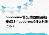 opporeno2什么時候更新系統(tǒng)安卓11（opporeno2什么時候上市）