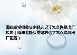 ?？低晹z像頭密碼忘記了怎么恢復出廠設置（?？禂z像頭密碼忘記了怎么恢復出廠設置）