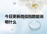 今日更新微信指數(shù)能說明什么