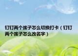 釘釘兩個(gè)孩子怎么切換打卡（釘釘兩個(gè)孩子怎么改名字）