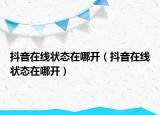 抖音在線狀態(tài)在哪開（抖音在線狀態(tài)在哪開）