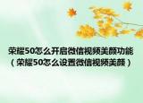 榮耀50怎么開(kāi)啟微信視頻美顏功能（榮耀50怎么設(shè)置微信視頻美顏）