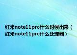 紅米note11pro什么時候出來（紅米note11pro什么處理器）