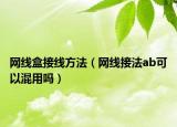 網(wǎng)線盒接線方法（網(wǎng)線接法ab可以混用嗎）