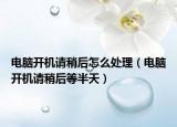 電腦開機(jī)請(qǐng)稍后怎么處理（電腦開機(jī)請(qǐng)稍后等半天）