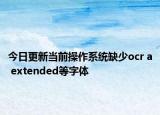 今日更新當前操作系統(tǒng)缺少ocr a extended等字體