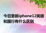今日更新iphone12美版和國(guó)行有什么區(qū)別