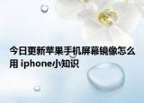 今日更新蘋果手機(jī)屏幕鏡像怎么用 iphone小知識(shí)